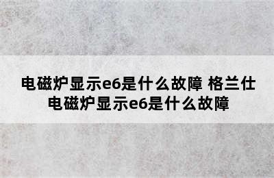 电磁炉显示e6是什么故障 格兰仕电磁炉显示e6是什么故障